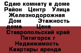 Сдаю комнату в доме › Район ­ Центр › Улица ­ Железнодорожная › Дом ­ 12 › Этажность дома ­ 2 › Цена ­ 4 000 - Ставропольский край, Пятигорск г. Недвижимость » Квартиры аренда   . Ставропольский край,Пятигорск г.